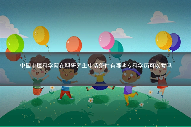 中国中医科学院在职研究生申请条件有哪些专科学历可以考吗