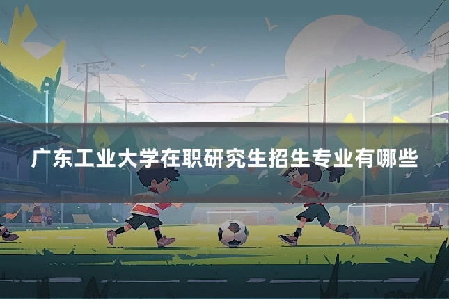 广东工业大学在职研究生招生专业有哪些