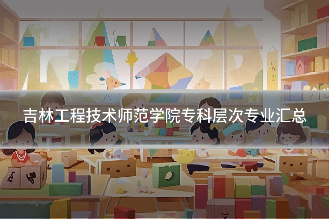 吉林工程技术师范学院专科层次专业汇总