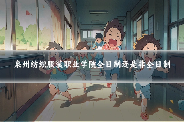 泉州纺织服装职业学院全日制还是非全日制