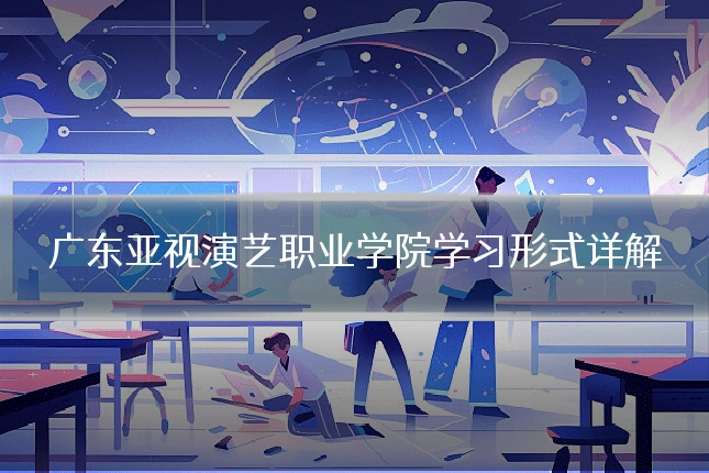 广东亚视演艺职业学院学习形式详解