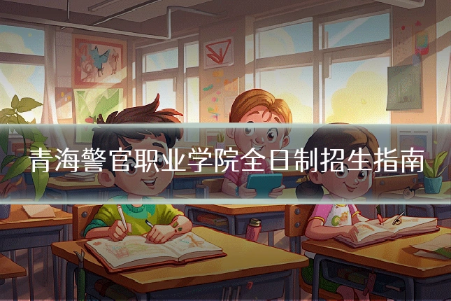 青海警官职业学院全日制招生指南