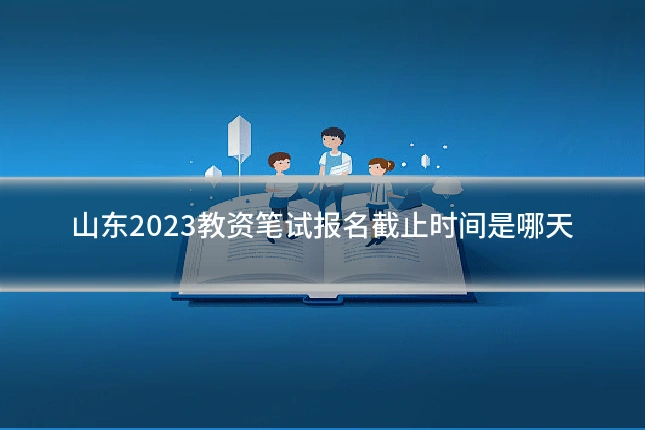 山东2023教资笔试报名截止时间是哪天