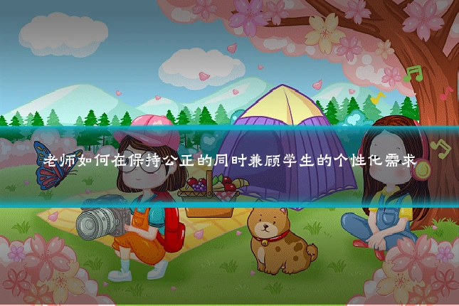老师如何在保持公正的同时兼顾学生的个性化需求