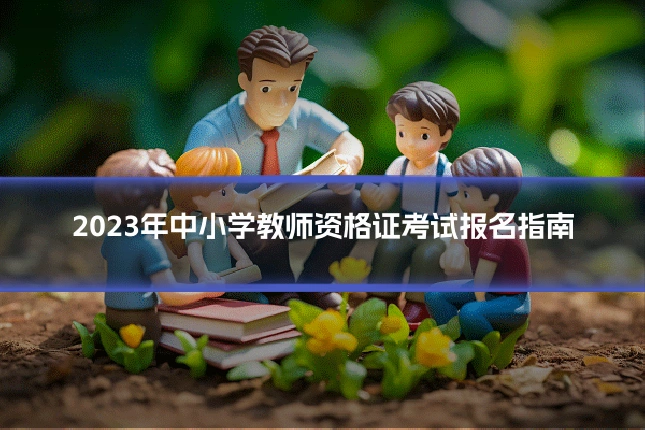 2023年中小学教师资格证考试报名指南