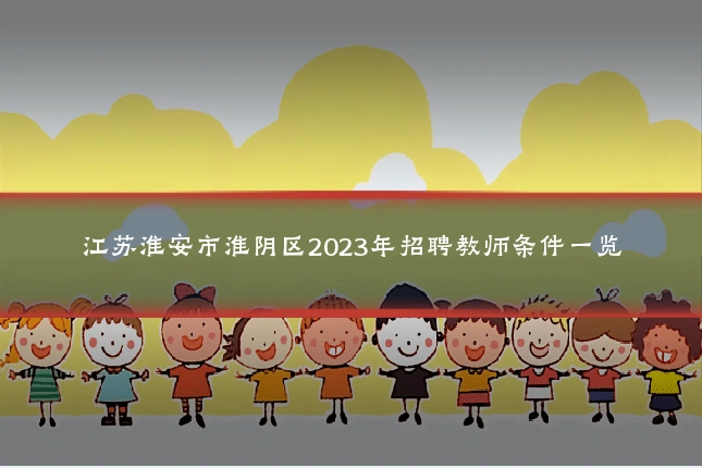 江苏淮安市淮阴区2023年招聘教师条件一览