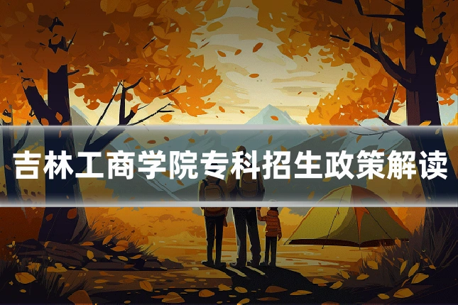 吉林工商学院专科招生政策解读