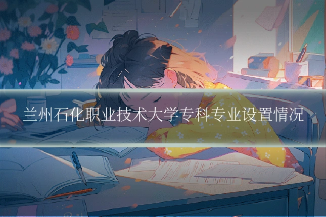 兰州石化职业技术大学专科专业设置情况