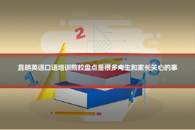 昆明英语口语培训院校盘点是很多考生和家长关心的事