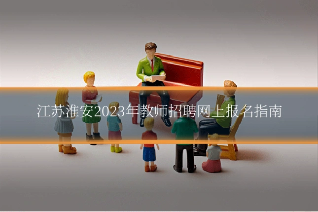 江苏淮安2023年教师招聘网上报名指南