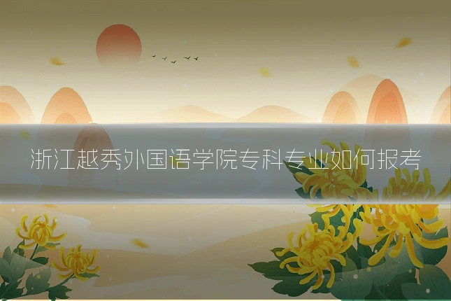 浙江越秀外国语学院专科专业如何报考