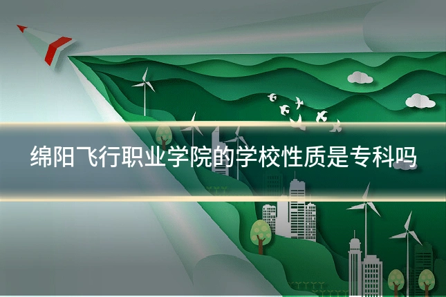 绵阳飞行职业学院的学校性质是专科吗
