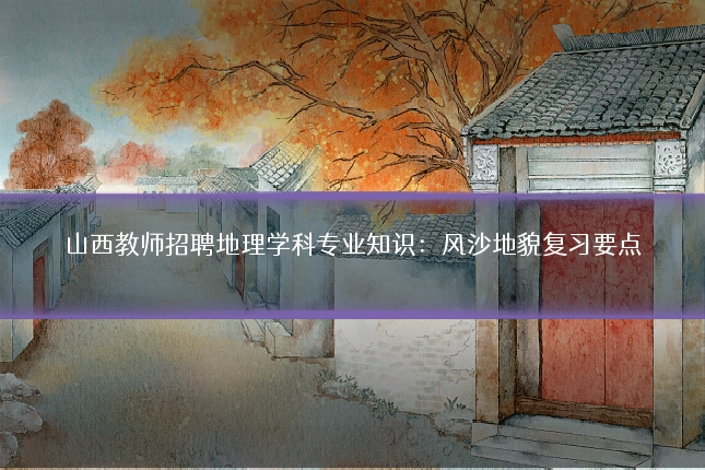 山西教师招聘地理学科专业知识：风沙地貌复习要点