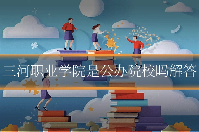 三河职业学院是公办院校吗解答
