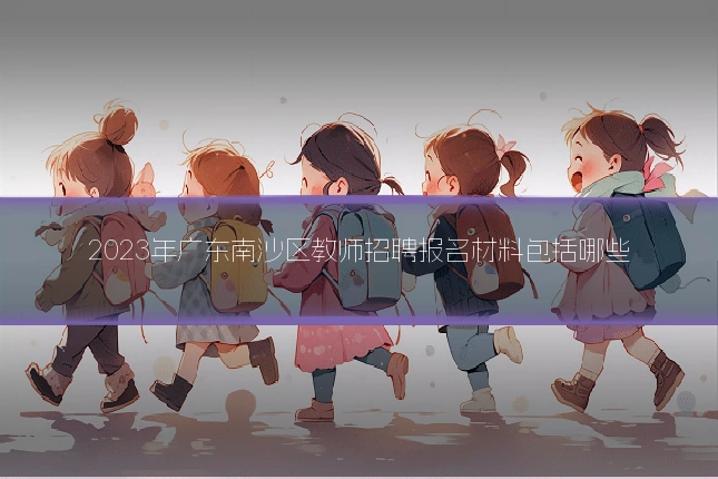 2023年广东南沙区教师招聘报名材料包括哪些