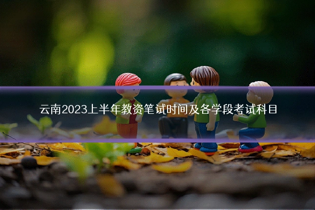 云南2023上半年教资笔试时间及各学段考试科目