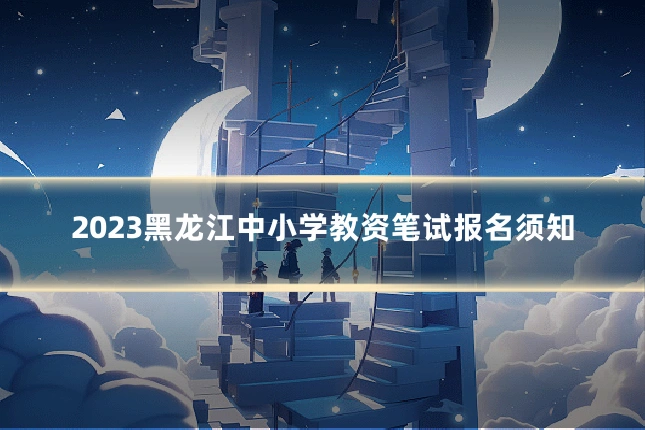 2023黑龙江中小学教资笔试报名须知