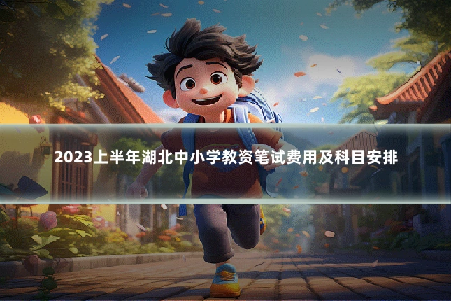 2023上半年湖北中小学教资笔试费用及科目安排