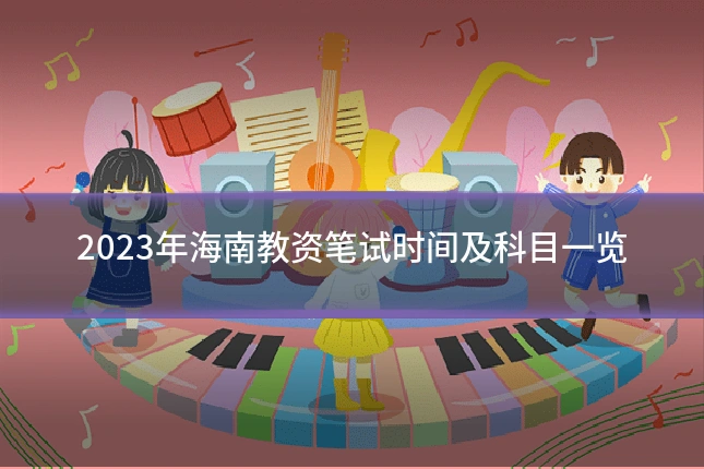 2023年海南教资笔试时间及科目一览