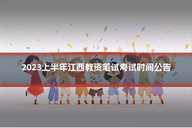 2023上半年江西教资笔试考试时间公告