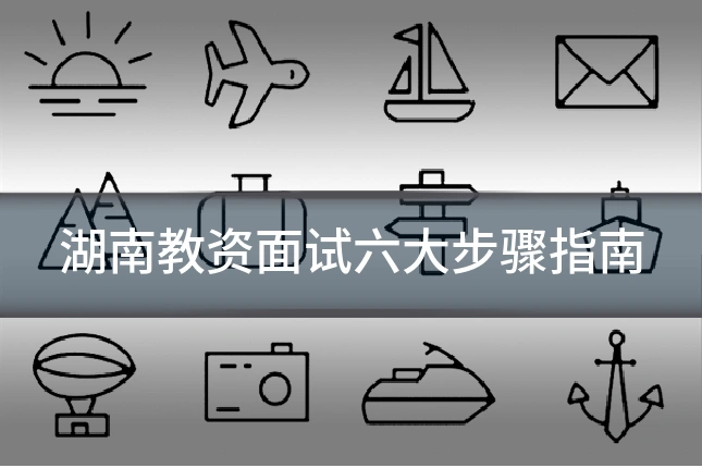 湖南教资面试六大步骤指南