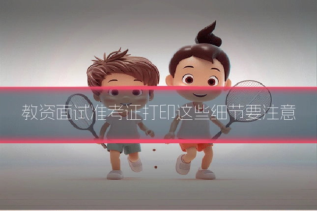 教资面试准考证打印这些细节要注意