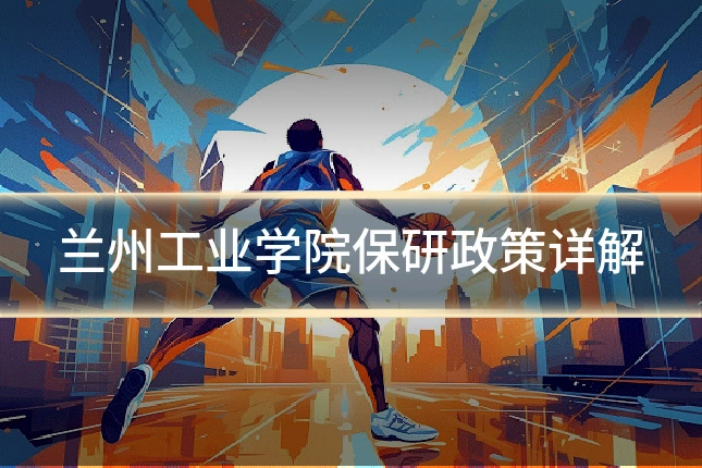 兰州工业学院保研政策详解
