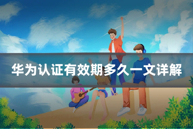 华为认证有效期多久一文详解