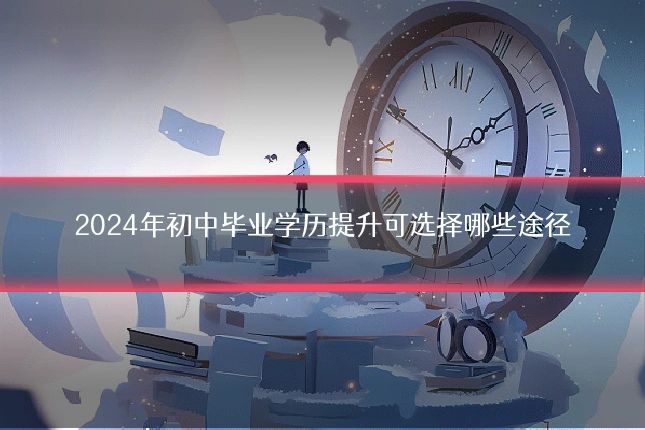 2024年初中毕业学历提升可选择哪些途径