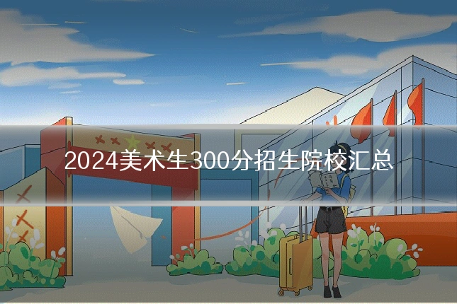 2024美术生300分招生院校汇总