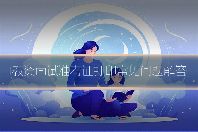 教资面试准考证打印常见问题解答