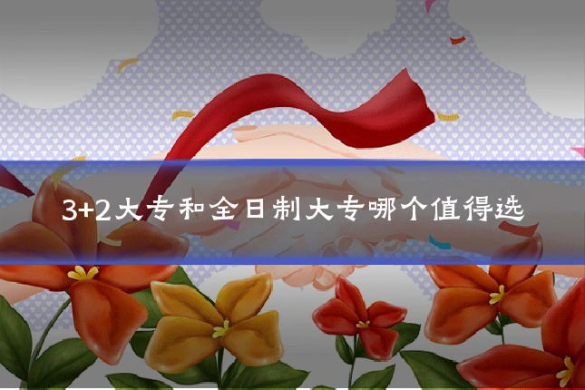 3+2大专和全日制大专哪个值得选