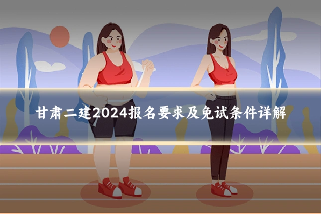 甘肃二建2024报名要求及免试条件详解