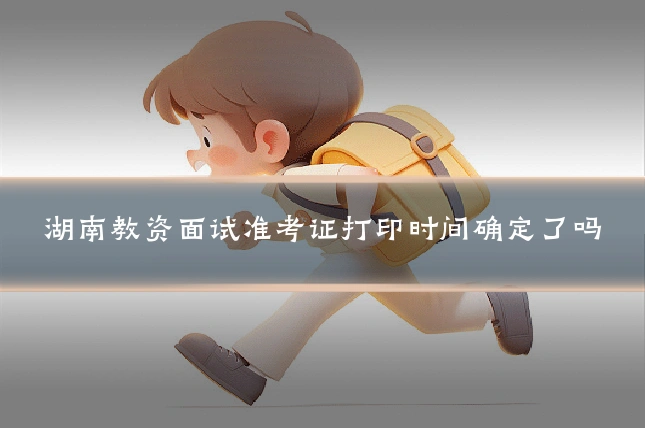 湖南教资面试准考证打印时间确定了吗