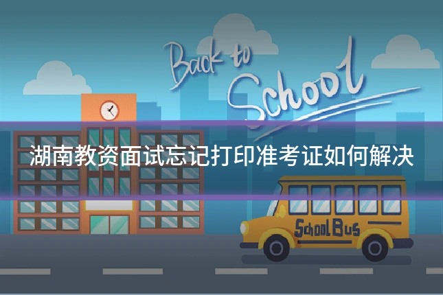 湖南教资面试忘记打印准考证如何解决