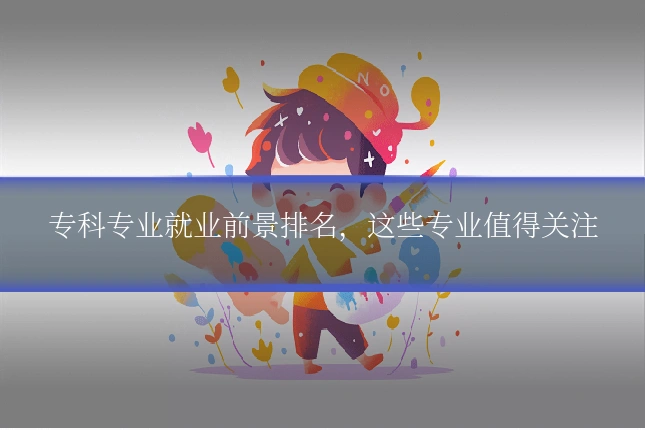 专科专业就业前景排名，这些专业值得关注