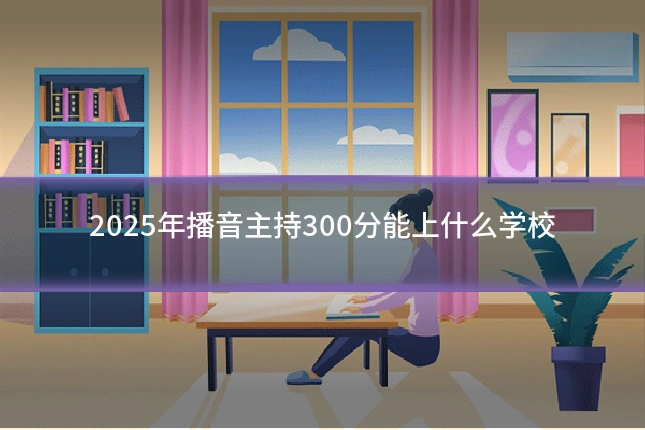 2025年播音主持300分能上什么学校