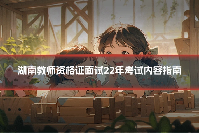 湖南教师资格证面试22年考试内容指南
