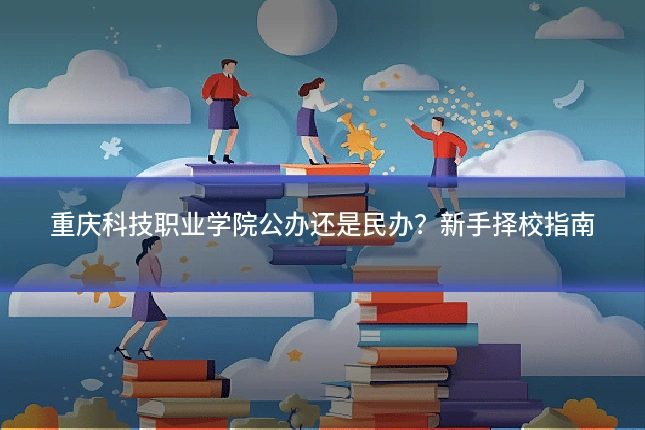 重庆科技职业学院公办还是民办？新手择校指南