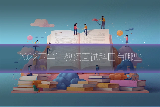 2022下半年教资面试科目有哪些