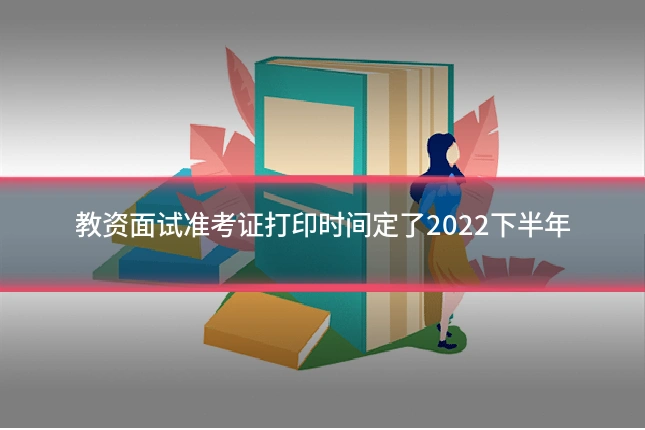 教资面试准考证打印时间定了2022下半年