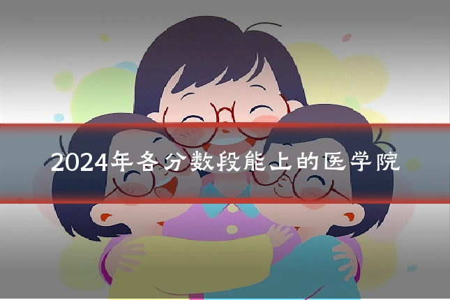 2024年各分数段能上的医学院