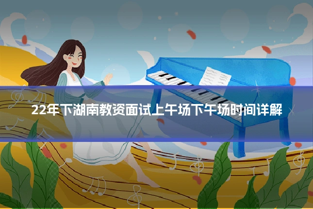 22年下湖南教资面试上午场下午场时间详解