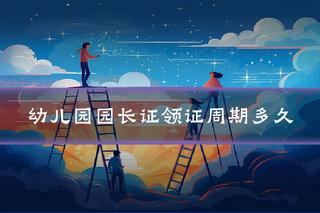 幼儿园园长证领证周期多久