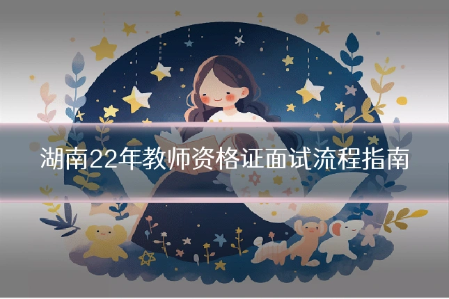 湖南22年教师资格证面试流程指南