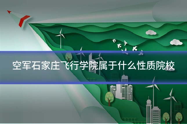 空军石家庄飞行学院属于什么性质院校