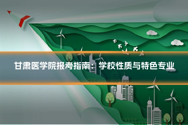 甘肃医学院报考指南：学校性质与特色专业