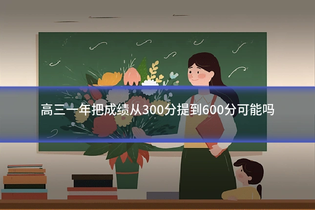高三一年把成绩从300分提到600分可能吗