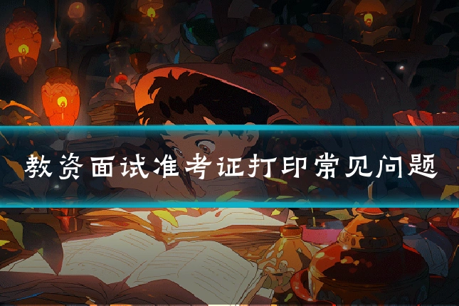 教资面试准考证打印常见问题