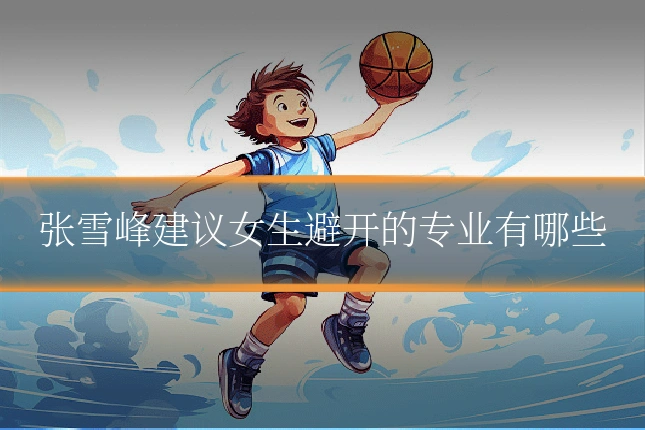 张雪峰建议女生避开的专业有哪些